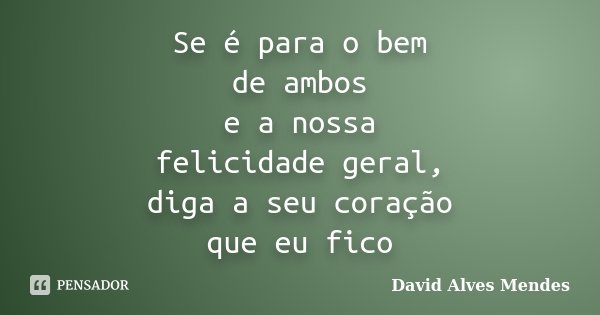 Se é para o bem de ambos e a nossa felicidade geral, diga a seu coração que eu fico... Frase de David Alves Mendes.