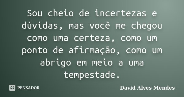 Sou cheio de incertezas e dúvidas, mas você me chegou como uma certeza, como um ponto de afirmação, como um abrigo em meio a uma tempestade.... Frase de David Alves Mendes.