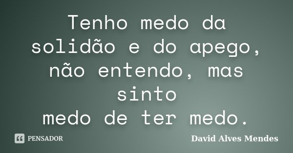 Tenho medo da solidão e do apego, não entendo, mas sinto medo de ter medo.... Frase de David Alves Mendes.