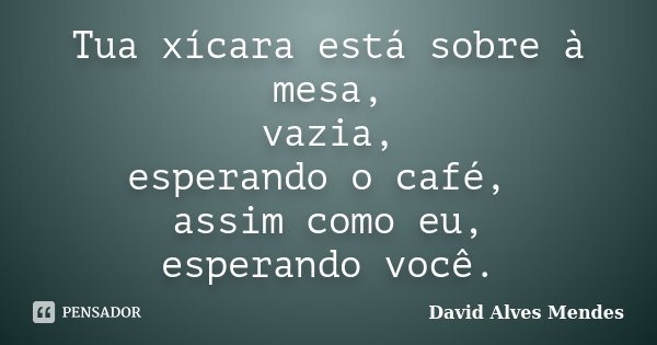 Tua xícara está sobre à mesa, vazia, esperando o café, assim como eu, esperando você.... Frase de David Alves Mendes.