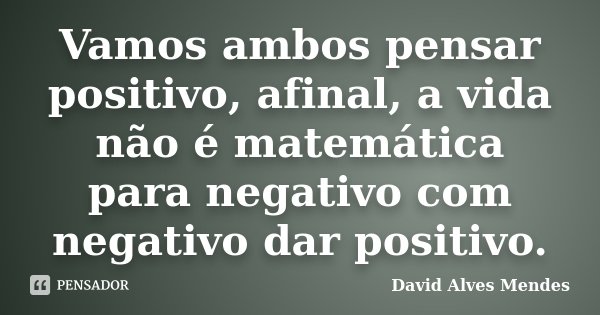 Vamos ambos pensar positivo, afinal, a vida não é matemática para negativo com negativo dar positivo.... Frase de David Alves Mendes.
