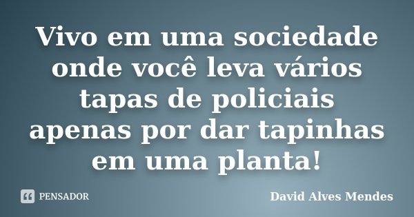 Vivo em uma sociedade onde você leva vários tapas de policiais apenas por dar tapinhas em uma planta!... Frase de David Alves Mendes.