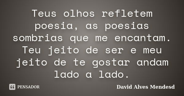 Teus olhos refletem poesia, as poesias sombrias que me encantam. Teu jeito de ser e meu jeito de te gostar andam lado a lado.... Frase de David Alves Mendesd.