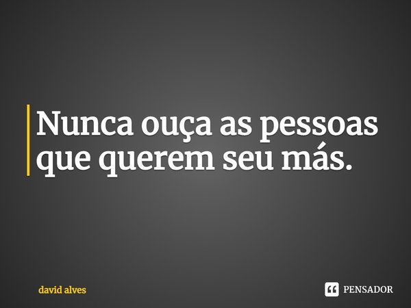 Nunca ouça as pessoas que querem seu más.... Frase de david alves.