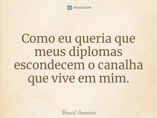 ⁠Como eu queria que meus diplomas escondessem o canalha que vive em mim.... Frase de David Amorim.