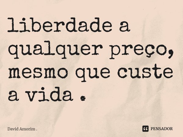 ⁠liberdade a qualquer preço, mesmo que custe a vida .... Frase de David Amorim ..