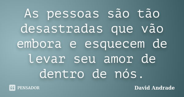 As pessoas são tão desastradas que vão embora e esquecem de levar seu amor de dentro de nós.... Frase de David Andrade.