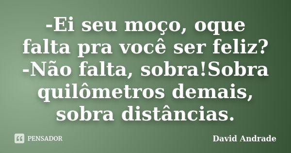 -Ei seu moço, oque falta pra você ser feliz? -Não falta, sobra!Sobra quilômetros demais, sobra distâncias.... Frase de David Andrade.