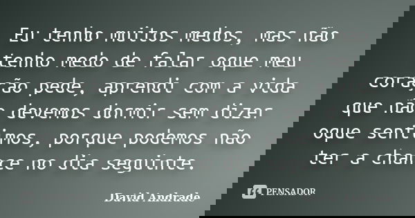 Eu tenho muitos medos, mas não tenho medo de falar oque meu coração pede, aprendi com a vida que não devemos dormir sem dizer oque sentimos, porque podemos não ... Frase de David Andrade.