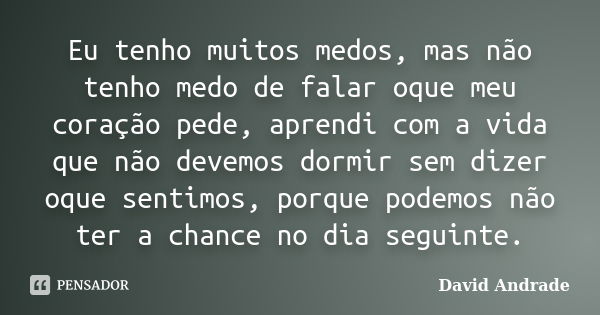 Eu tenho muitos medos, mas não tenho medo de falar oque meu coração pede, aprendi com a vida que não devemos dormir sem dizer oque sentimos, porque podemos não ... Frase de David Andrade.