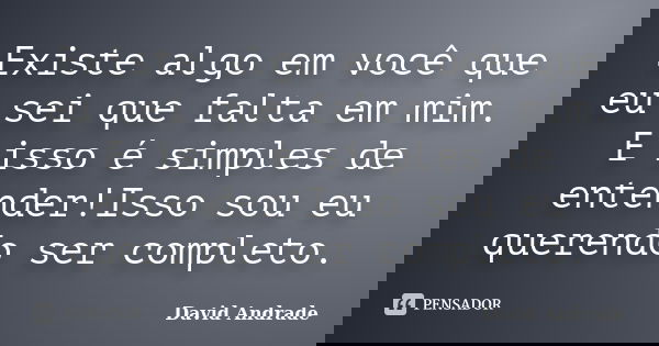 Existe algo em você que eu sei que falta em mim. E isso é simples de entender!Isso sou eu querendo ser completo.... Frase de David Andrade.