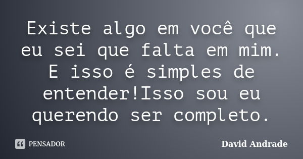 Existe algo em você que eu sei que falta em mim. E isso é simples de entender!Isso sou eu querendo ser completo.... Frase de David Andrade.