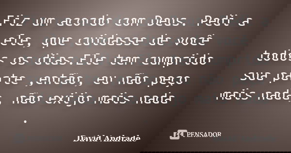 Fiz um acordo com Deus. Pedi a ele, que cuidasse de você todos os dias.Ele tem cumprido sua parte ,então, eu não peço mais nada, não exijo mais nada .... Frase de David Andrade.