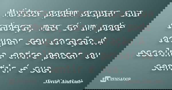 Muitos podem ocupar sua cabeça, mas só um pode ocupar seu coração.A escolha entre pensar ou sentir é sua.... Frase de David Andrade.