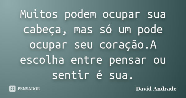 Muitos podem ocupar sua cabeça, mas só um pode ocupar seu coração.A escolha entre pensar ou sentir é sua.... Frase de David Andrade.