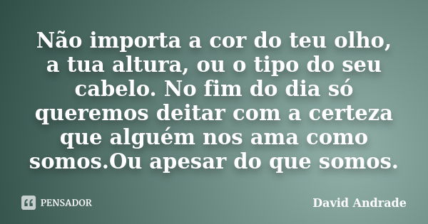 Não importa a cor do teu olho, a tua altura, ou o tipo do seu cabelo. No fim do dia só queremos deitar com a certeza que alguém nos ama como somos.Ou apesar do ... Frase de David Andrade.