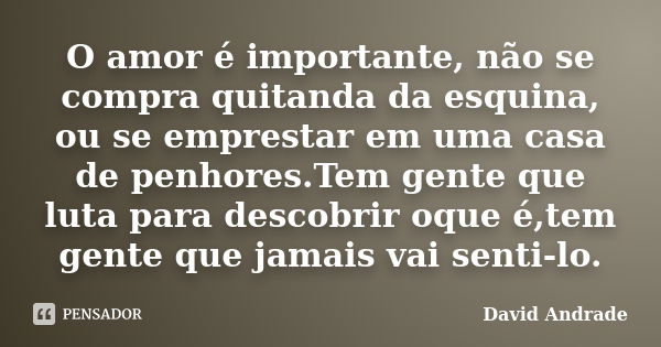 O amor é importante, não se compra quitanda da esquina, ou se emprestar em uma casa de penhores.Tem gente que luta para descobrir oque é,tem gente que jamais va... Frase de David Andrade.