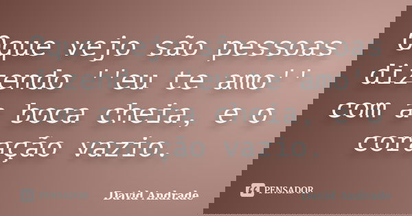 Oque vejo são pessoas dizendo ''eu te amo'' com a boca cheia, e o coração vazio.... Frase de David Andrade.