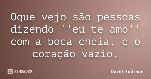 Oque vejo são pessoas dizendo ''eu te amo'' com a boca cheia, e o coração vazio.... Frase de David Andrade.