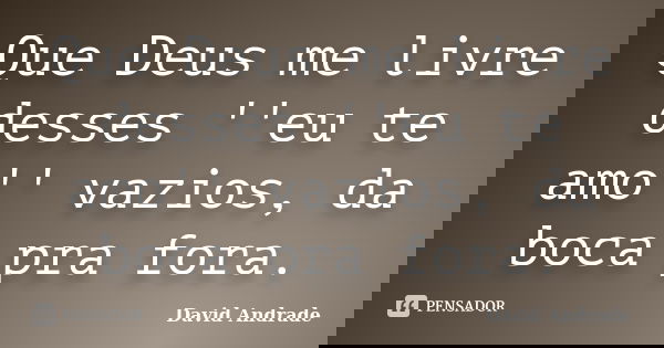 Que Deus me livre desses ''eu te amo'' vazios, da boca pra fora.... Frase de David Andrade.