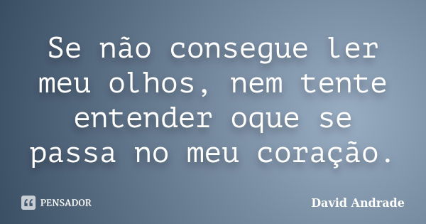 Se não consegue ler meu olhos, nem tente entender oque se passa no meu coração.... Frase de David Andrade.