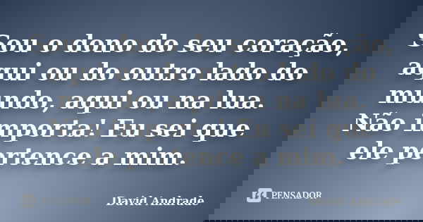 Sou o dono do seu coração, aqui ou do outro lado do mundo, aqui ou na lua. Não importa! Eu sei que ele pertence a mim.... Frase de David Andrade.