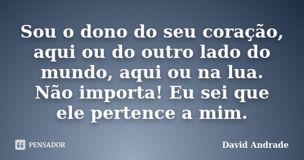 Sou o dono do seu coração, aqui ou do outro lado do mundo, aqui ou na lua. Não importa! Eu sei que ele pertence a mim.... Frase de David Andrade.