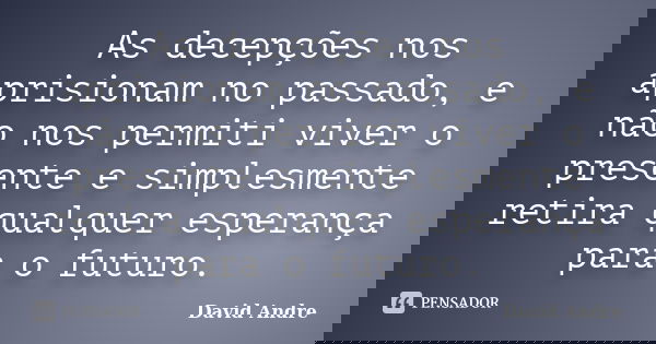 As decepções nos aprisionam no passado, e não nos permiti viver o presente e simplesmente retira qualquer esperança para o futuro.... Frase de David André.