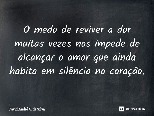 ⁠O medo de reviver a dor muitas vezes nos impede de alcançar o amor que ainda habita em silêncio no coração.... Frase de David André G. da Silva.