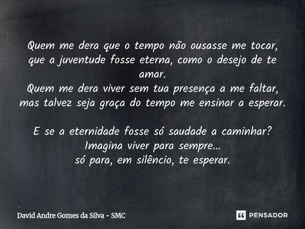 ⁠Quem me dera que o tempo não ousasse me tocar, que a juventude fosse eterna, como o desejo de te amar. Quem me dera viver sem tua presença a me faltar, mas tal... Frase de David Andre Gomes da Silva - SMC.