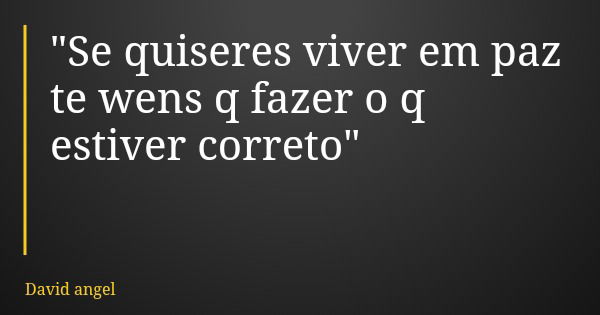 "Se quiseres viver em paz te wens q fazer o q estiver correto"... Frase de David angel.