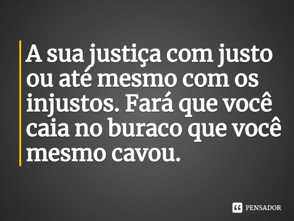 ⁠A sua justiça com justo ou até mesmo com os injustos. Fará que você caia no buraco que você mesmo cavou.... Frase de David Araújo.