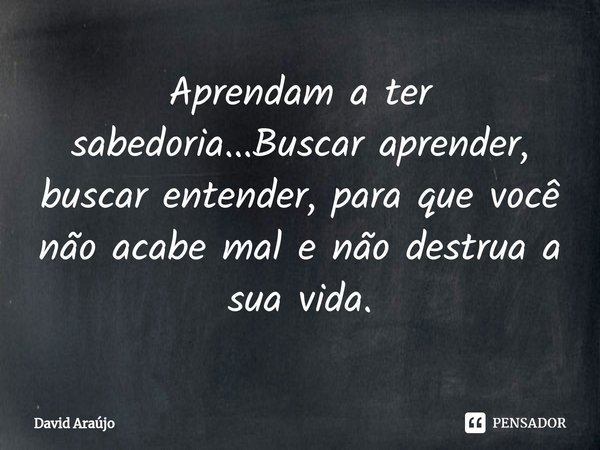 ⁠Aprendam a ter sabedoria...Buscar aprender, buscar entender, para que você não acabe mal e não destrua a sua vida.... Frase de David Araújo.