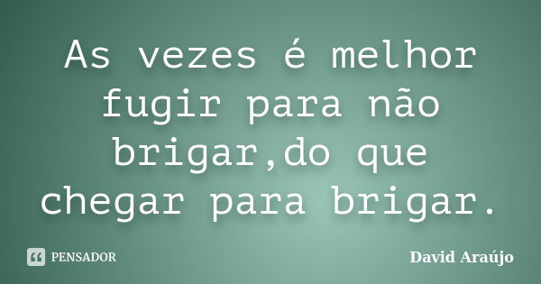 As vezes é melhor fugir para não brigar,do que chegar para brigar.... Frase de David Araújo.