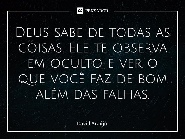 ⁠Deus sabe de todas as coisas. Ele te observa em oculto e ver o que você faz de bom além das falhas.... Frase de David Araújo.