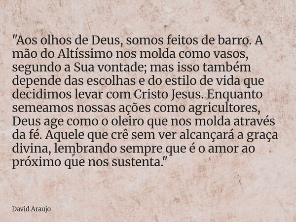 ​"Aos olhos de Deus, somos feitos de barro. A mão do Altíssimo nos molda como vasos, segundo a Sua vontade; mas isso também depende das escolhas e do estil... Frase de David Araujo.
