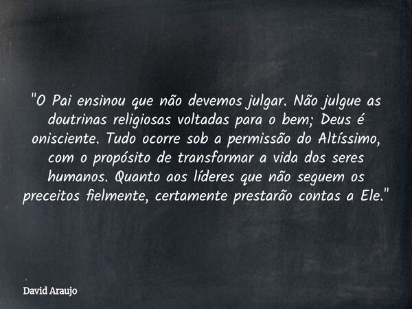 ​"O Pai ensinou que não devemos julgar. Não julgue as doutrinas religiosas voltadas para o bem; Deus é onisciente. Tudo ocorre sob a permissão do Altíssimo... Frase de David Araujo.