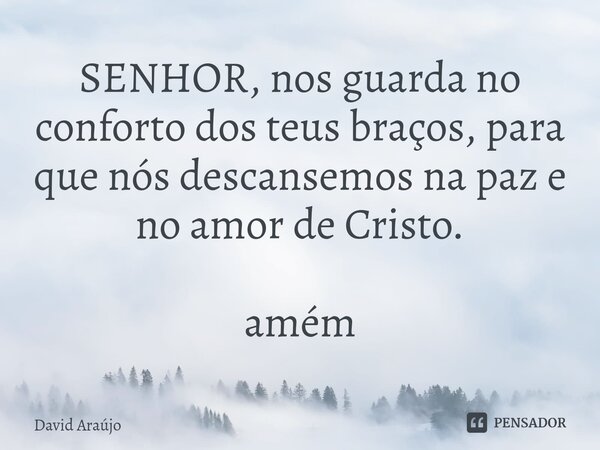 ⁠SENHOR, nos guarda no conforto dos teus braços, para que nós descansemos na paz e no amor de Cristo. amém... Frase de David Araújo.