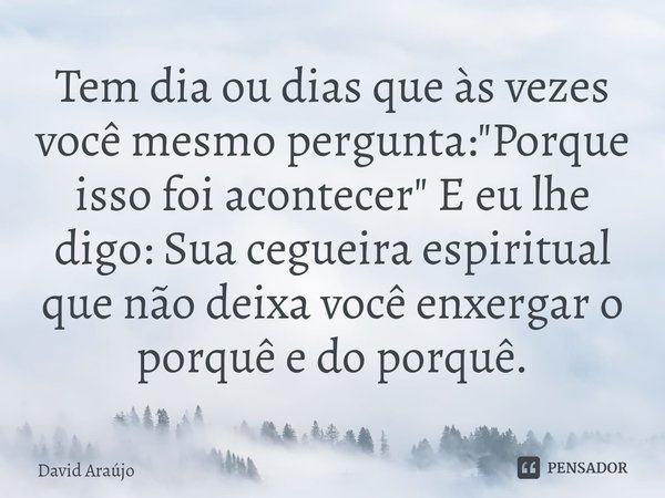⁠Tem dia ou dias que às vezes você mesmo pergunta: "Porque isso foi acontecer" E eu lhe digo: Sua cegueira espiritual que não deixa você enxergar o po... Frase de David Araújo.