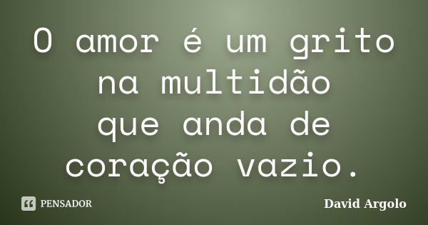 O amor é um grito na multidão que anda de coração vazio.... Frase de David Argolo.