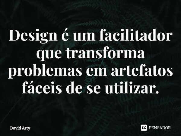 ⁠⁠Design é um facilitador que transforma problemas em artefatos fáceis de se utilizar.... Frase de David Arty.