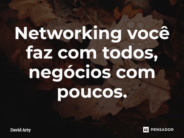 ⁠Networking você faz com todos, negócios com poucos.... Frase de David Arty.
