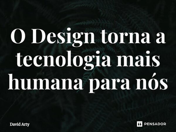 ⁠O Design torna a tecnologia mais humana para nós... Frase de David Arty.