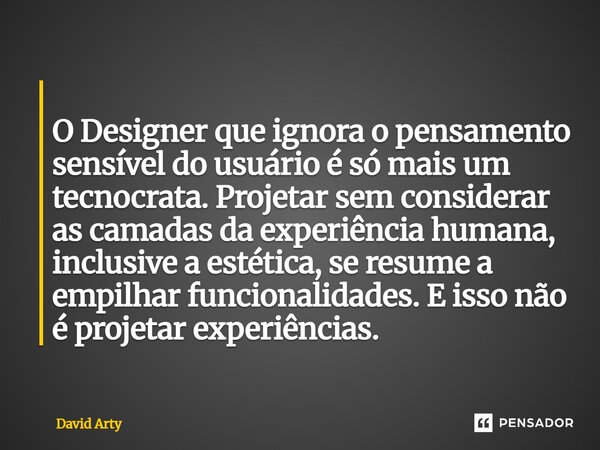  O Designer que ignora o pensamento sensível do usuário é só mais um tecnocrata. Projetar sem considerar as camadas da experiência humana, inclusive a estética... Frase de David Arty.