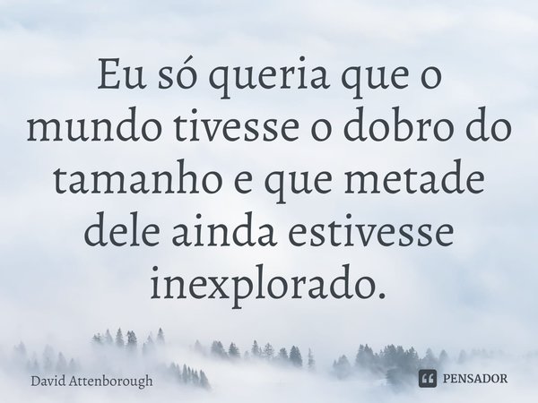 ⁠Eu só queria que o mundo tivesse o dobro do tamanho e que metade dele ainda estivesse inexplorado.... Frase de David Attenborough.