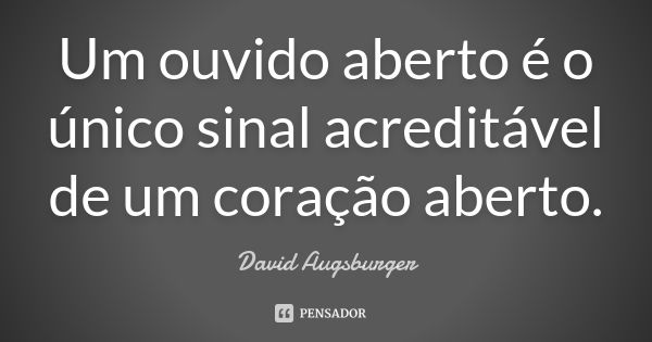 Um ouvido aberto é o único sinal acreditável de um coração aberto.... Frase de David Augsburger.