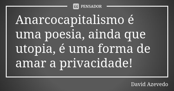 Anarcocapitalismo é uma poesia, ainda que utopia, é uma forma de amar a privacidade!... Frase de David Azevedo.