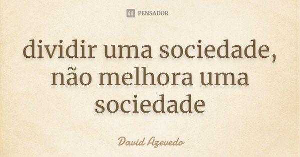 dividir uma sociedade, não melhora uma sociedade... Frase de David Azevedo.