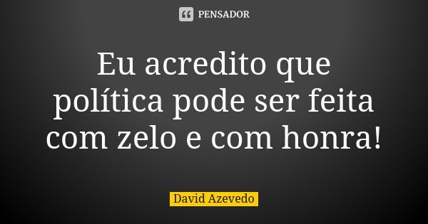 Eu acredito que política pode ser feita com zelo e com honra!... Frase de David Azevedo.