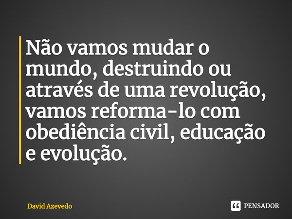 ⁠Não vamos mudar o mundo, destruindo ou através de uma revolução, vamos reforma-lo com obediência civil, educação e evolução.... Frase de David Azevedo.